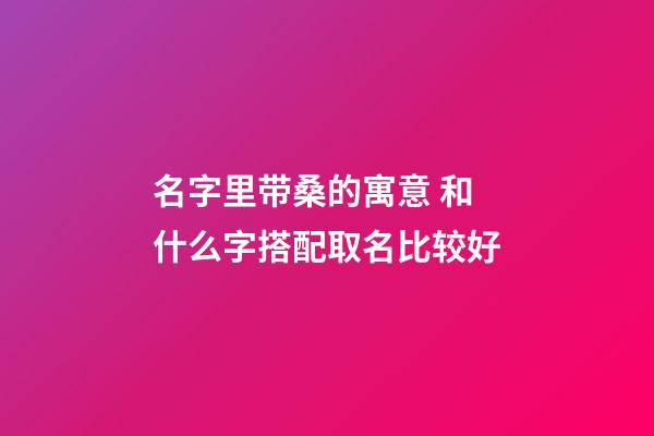 名字里带桑的寓意 和什么字搭配取名比较好